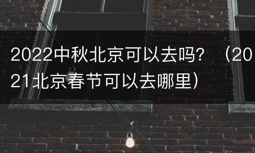 2022中秋北京可以去吗？（2021北京春节可以去哪里）