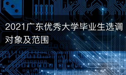 2021广东优秀大学毕业生选调对象及范围
