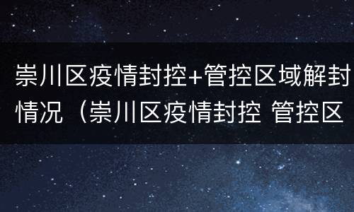 崇川区疫情封控+管控区域解封情况（崇川区疫情封控 管控区域解封情况查询）