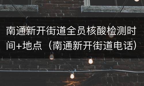 南通新开街道全员核酸检测时间+地点（南通新开街道电话）