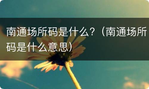 南通场所码是什么?（南通场所码是什么意思）