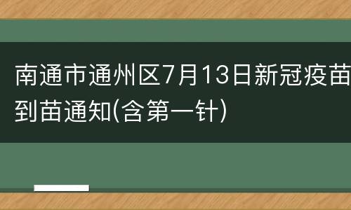 南通市通州区7月13日新冠疫苗到苗通知(含第一针)
