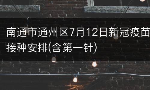 南通市通州区7月12日新冠疫苗接种安排(含第一针)