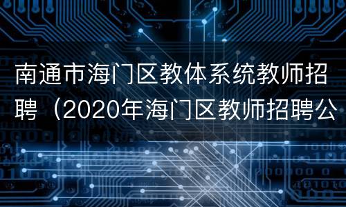 南通市海门区教体系统教师招聘（2020年海门区教师招聘公告）