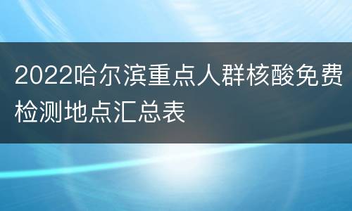 2022哈尔滨重点人群核酸免费检测地点汇总表