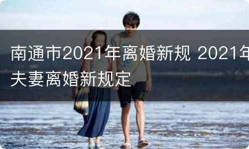 南通市2021年离婚新规 2021年夫妻离婚新规定