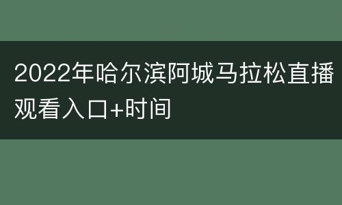 2022年哈尔滨阿城马拉松直播观看入口+时间