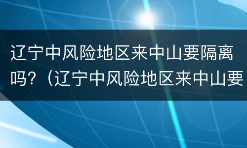 辽宁中风险地区来中山要隔离吗?（辽宁中风险地区来中山要隔离吗今天）