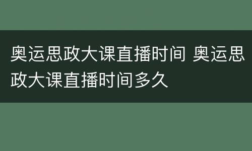 奥运思政大课直播时间 奥运思政大课直播时间多久
