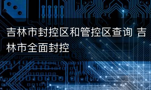 吉林市封控区和管控区查询 吉林市全面封控