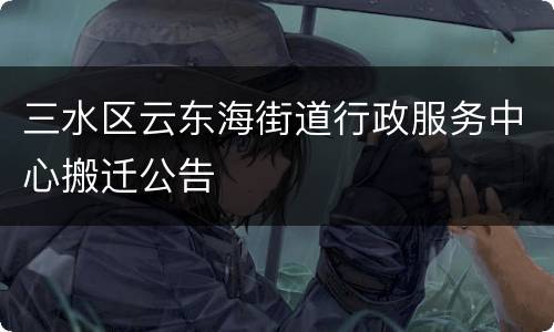 三水区云东海街道行政服务中心搬迁公告