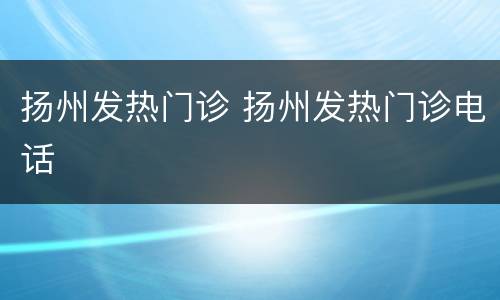 扬州发热门诊 扬州发热门诊电话