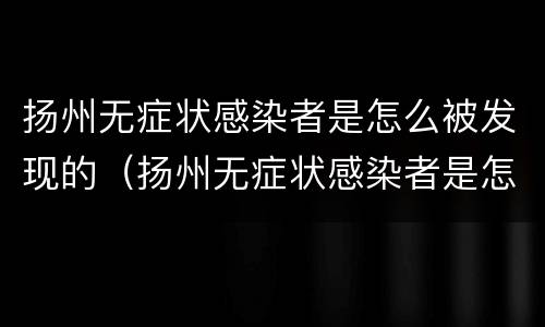 扬州无症状感染者是怎么被发现的（扬州无症状感染者是怎么被发现的呀）
