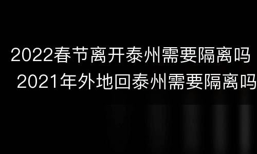 2022春节离开泰州需要隔离吗 2021年外地回泰州需要隔离吗
