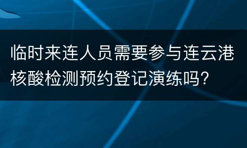 临时来连人员需要参与连云港核酸检测预约登记演练吗?