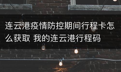 连云港疫情防控期间行程卡怎么获取 我的连云港行程码