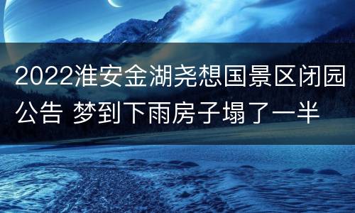 2022淮安金湖尧想国景区闭园公告 梦到下雨房子塌了一半