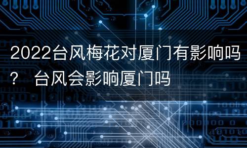 2022台风梅花对厦门有影响吗？ 台风会影响厦门吗