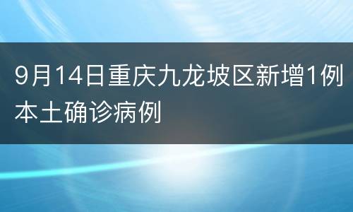 9月14日重庆九龙坡区新增1例本土确诊病例