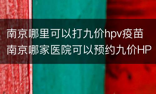 南京哪里可以打九价hpv疫苗 南京哪家医院可以预约九价HPV疫苗