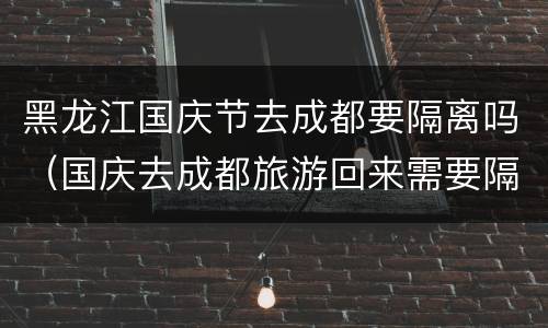 黑龙江国庆节去成都要隔离吗（国庆去成都旅游回来需要隔离吗）