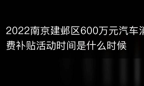 2022南京建邺区600万元汽车消费补贴活动时间是什么时候