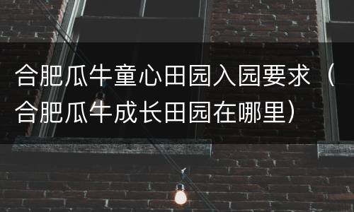 合肥瓜牛童心田园入园要求（合肥瓜牛成长田园在哪里）
