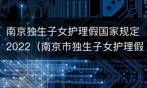 南京独生子女护理假国家规定2022（南京市独生子女护理假规定）