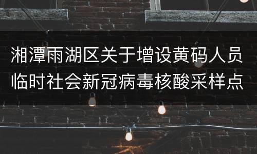 湘潭雨湖区关于增设黄码人员临时社会新冠病毒核酸采样点的公告
