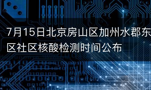 7月15日北京房山区加州水郡东区社区核酸检测时间公布