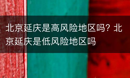 北京延庆是高风险地区吗? 北京延庆是低风险地区吗