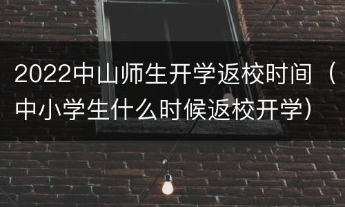 2022中山师生开学返校时间（中小学生什么时候返校开学）