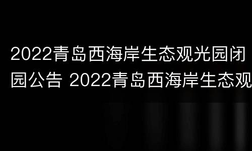 2022青岛西海岸生态观光园闭园公告 2022青岛西海岸生态观光园闭园公告图片