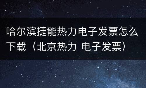 哈尔滨捷能热力电子发票怎么下载（北京热力 电子发票）