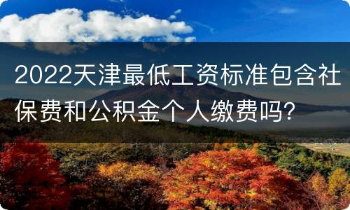 2022天津最低工资标准包含社保费和公积金个人缴费吗？