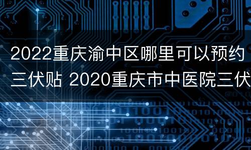 2022重庆渝中区哪里可以预约三伏贴 2020重庆市中医院三伏贴