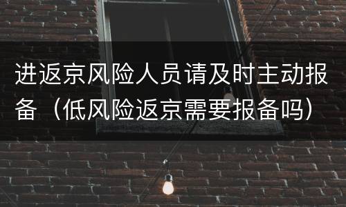 进返京风险人员请及时主动报备（低风险返京需要报备吗）