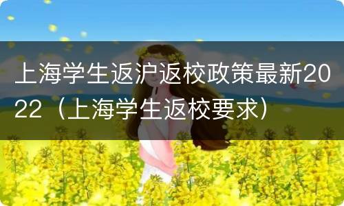 上海学生返沪返校政策最新2022（上海学生返校要求）
