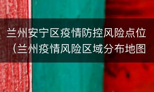 兰州安宁区疫情防控风险点位（兰州疫情风险区域分布地图）