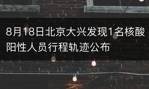 8月18日北京大兴发现1名核酸阳性人员行程轨迹公布