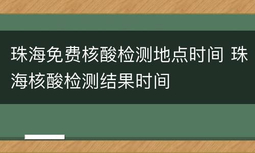珠海免费核酸检测地点时间 珠海核酸检测结果时间