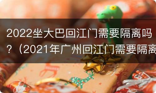2022坐大巴回江门需要隔离吗?（2021年广州回江门需要隔离吗）