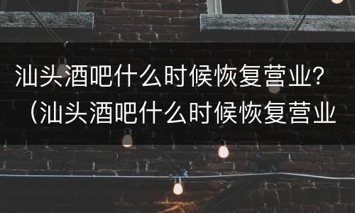 汕头酒吧什么时候恢复营业？（汕头酒吧什么时候恢复营业10月）