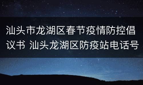 汕头市龙湖区春节疫情防控倡议书 汕头龙湖区防疫站电话号码是多少