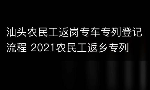 汕头农民工返岗专车专列登记流程 2021农民工返乡专列
