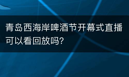 青岛西海岸啤酒节开幕式直播可以看回放吗？