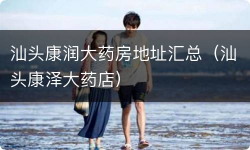汕头康润大药房地址汇总（汕头康泽大药店）