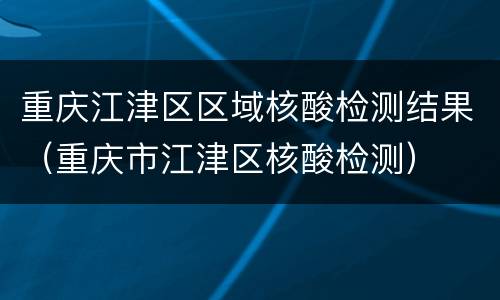 重庆江津区区域核酸检测结果（重庆市江津区核酸检测）