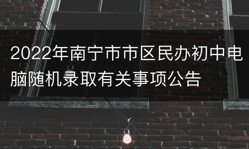2022年南宁市市区民办初中电脑随机录取有关事项公告