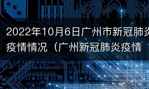 2022年10月6日广州市新冠肺炎疫情情况（广州新冠肺炎疫情报告）
